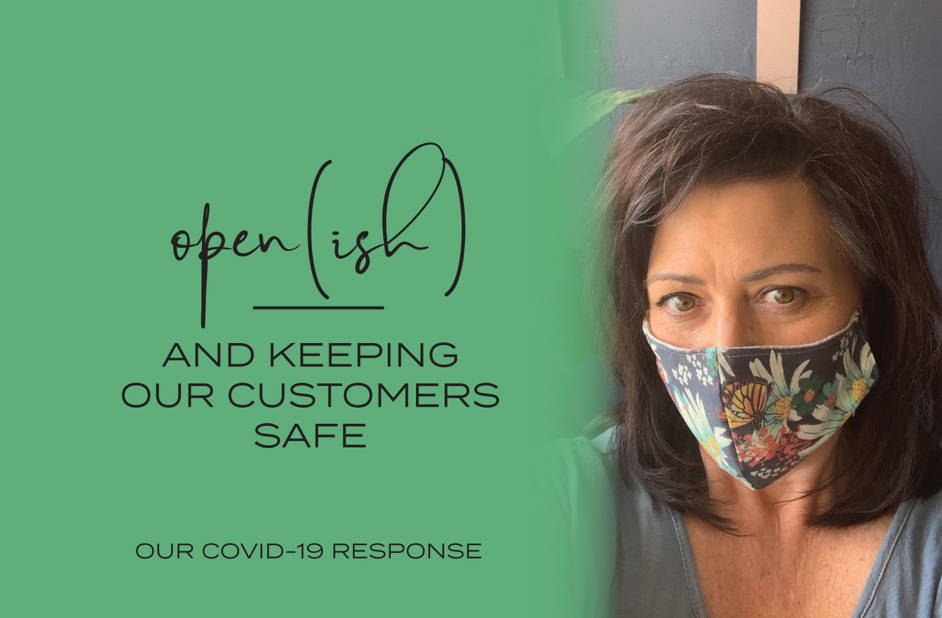 <p><b>Open(ish)</b></p> <p><i>and keeping our customers safe</i></p>